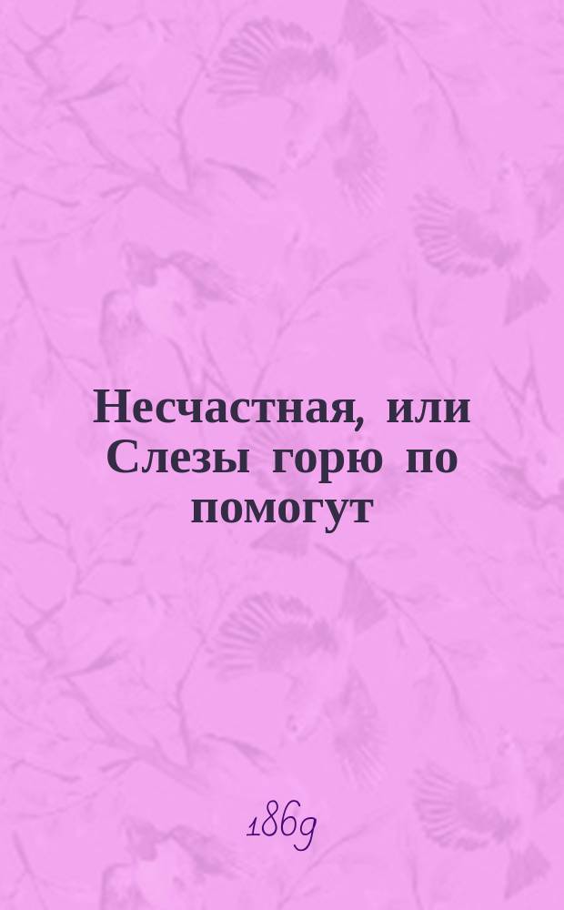 Несчастная, или Слезы горю по помогут : Очерк из рус. быта : В 2 ч