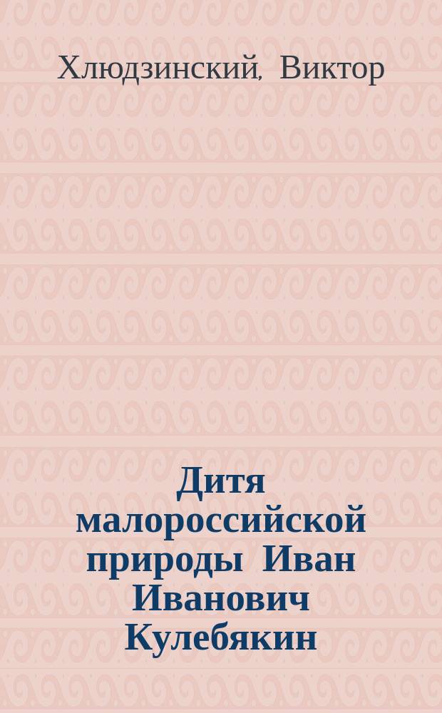 Дитя малороссийской природы Иван Иванович Кулебякин : Роман Виктора Хлюдзинского