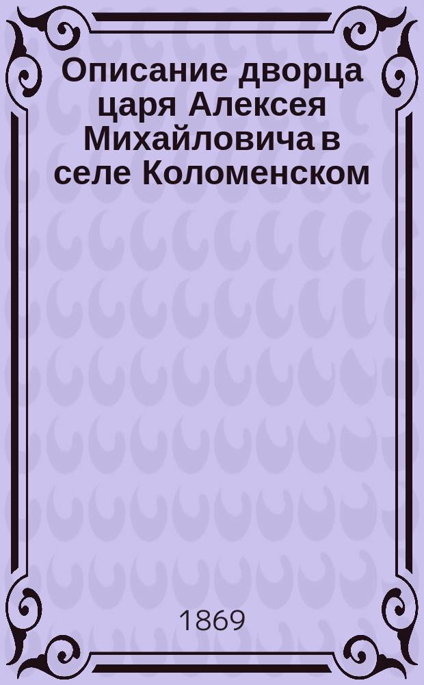 Описание дворца царя Алексея Михайловича в селе Коломенском : (С прил. вида Колом. дворца, снятого с натуры в царствование имп. Екатерины II Гильфердингом)