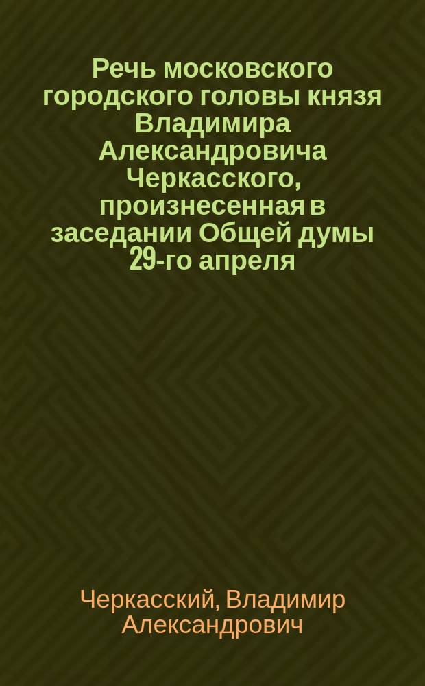 Речь московского городского головы князя Владимира Александровича Черкасского, произнесенная в заседании Общей думы 29-го апреля