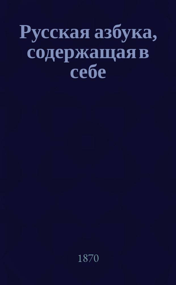 Русская азбука, содержащая в себе: гражданскую и церковно-славянскую азбуки, склады всех родов, молитвы, заповеди, краткую священную историю Ветхого и Нового завета, басни, краткий очерк истории России и таблицу умножения