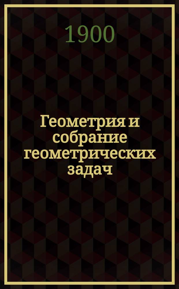 Геометрия и собрание геометрических задач : Руководство для жен. учеб. заведений и для учит. семинарий