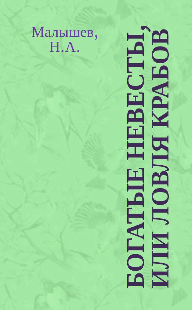 Богатые невесты, или Ловля крабов : Комедия в 5 д. Н. Малышева