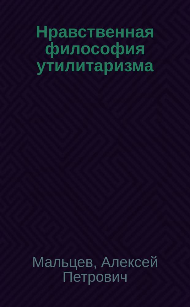 Нравственная философия утилитаризма : Ист.-критич. исслед. А. Мальцева
