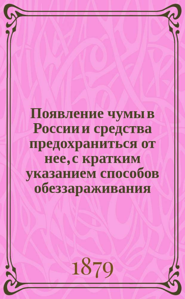 Появление чумы в России и средства предохраниться от нее, с кратким указанием способов обеззараживания (дезинфекции) : Попул. брошюра