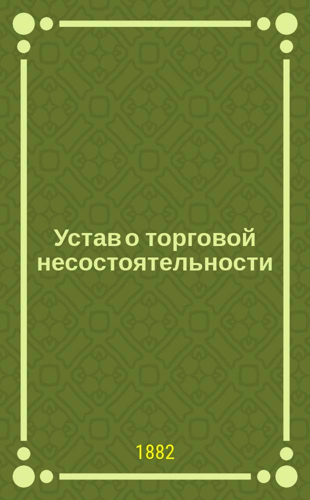 Устав о торговой несостоятельности : С разъяснениями по решениям Правительствующего сената, С.-Петерб. коммерч. суда и других судебных мест Рос. империи