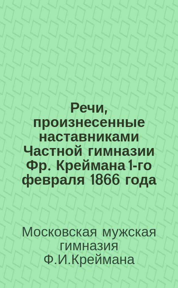 Речи, произнесенные наставниками Частной гимназии Фр. Креймана 1-го февраля 1866 года : Посвящается родителям воспитанников заведения