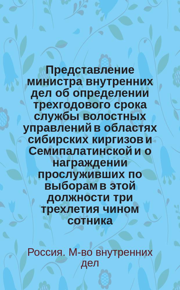 Представление министра внутренних дел об определении трехгодового срока службы волостных управлений в областях сибирских киргизов и Семипалатинской и о награждении прослуживших по выборам в этой должности три трехлетия чином сотника : Дело Гос. совета Деп. законов. № 91