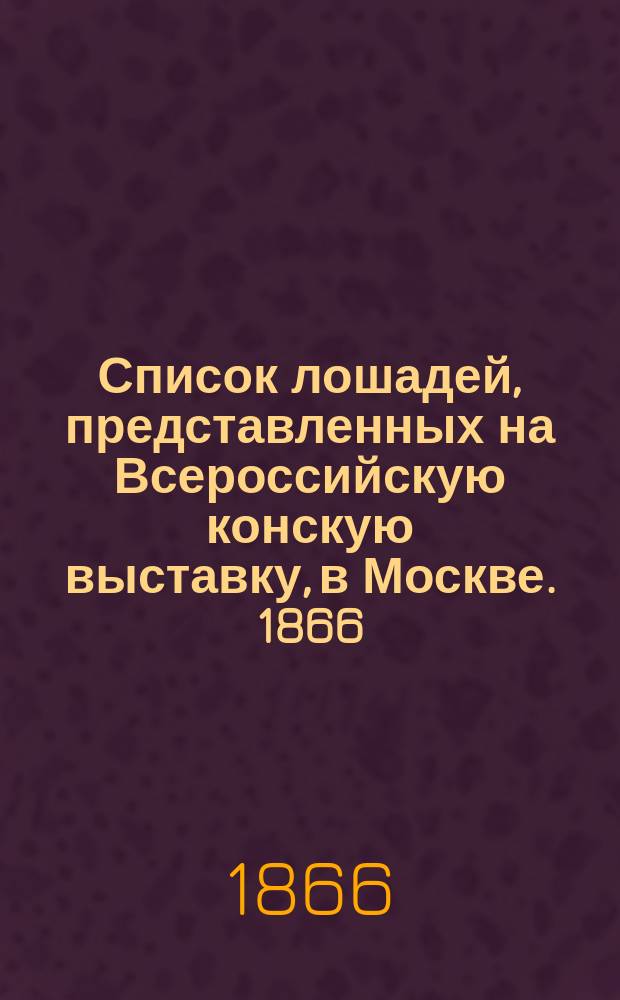 Список лошадей, представленных на Всероссийскую конскую выставку, в Москве. 1866