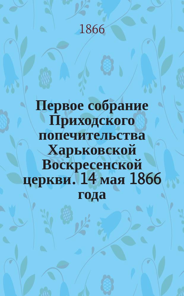 Первое собрание Приходского попечительства Харьковской Воскресенской церкви. [14 мая 1866 года]