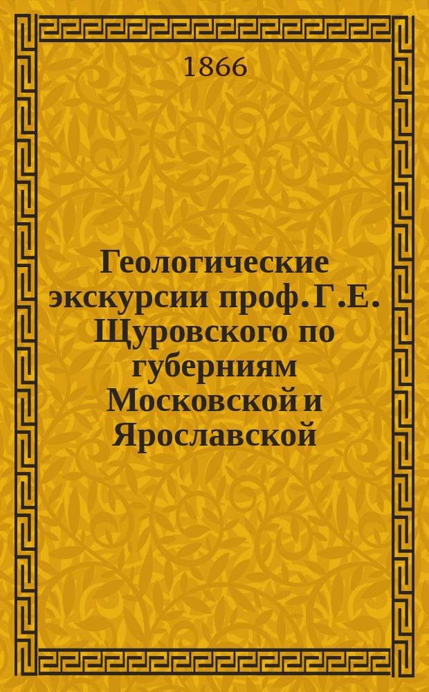 Геологические экскурсии проф. Г.Е. Щуровского по губерниям Московской и Ярославской : Уезды: Богородский, Коломенский и Дмитровский