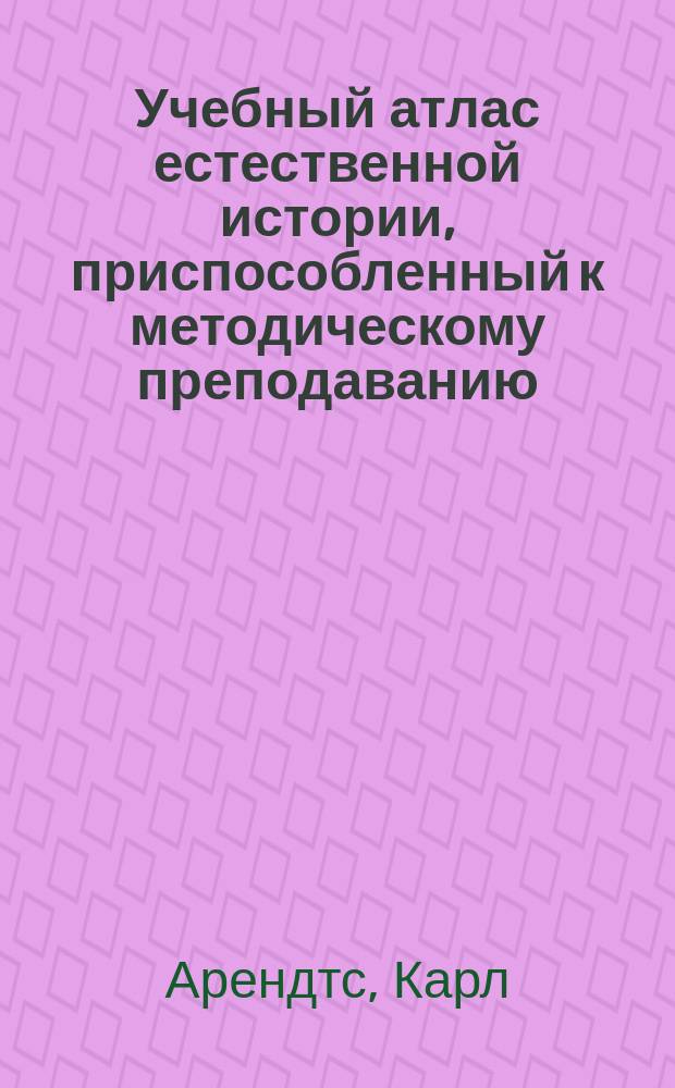 Учебный атлас естественной истории, приспособленный к методическому преподаванию : 667 рис. на 48 табл., с прил. объясн. текста