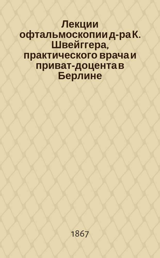 Лекции офтальмоскопии д-ра К. Швейггера, практического врача и приват-доцента в Берлине