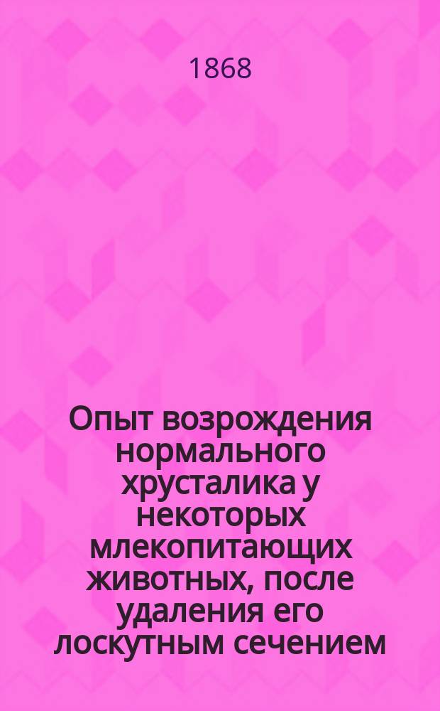 Опыт возрождения нормального хрусталика у некоторых млекопитающих животных, после удаления его лоскутным сечением : Работа для получения степ. д-ра медицины, напис. Вениамином Миллиотом