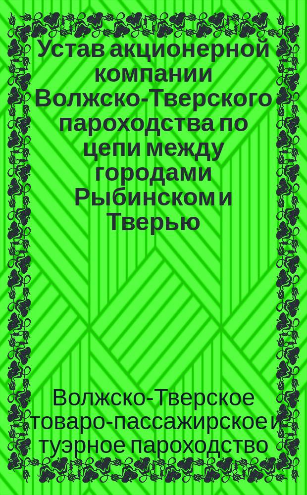 Устав акционерной компании Волжско-Тверского пароходства по цепи между городами Рыбинском и Тверью : Утв. 28 июня 1868 г. : (С... изм.)