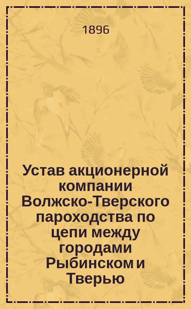 Устав акционерной компании Волжско-Тверского пароходства по цепи между городами Рыбинском и Тверью : Утв. 28 июня 1868 г. : (С... изм.)