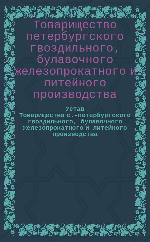 Устав Товарищества с.-петербургского гвоздильного, булавочного железопрокатного и литейного производства : Утв. 22 апр. 1860 г
