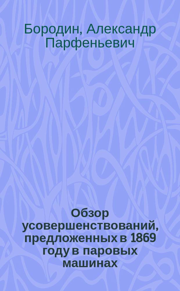 Обзор усовершенствований, предложенных в 1869 году в паровых машинах : Сообщ. г. Бородина на беседе Рус. техн. о-ва 20 марта 1870 г