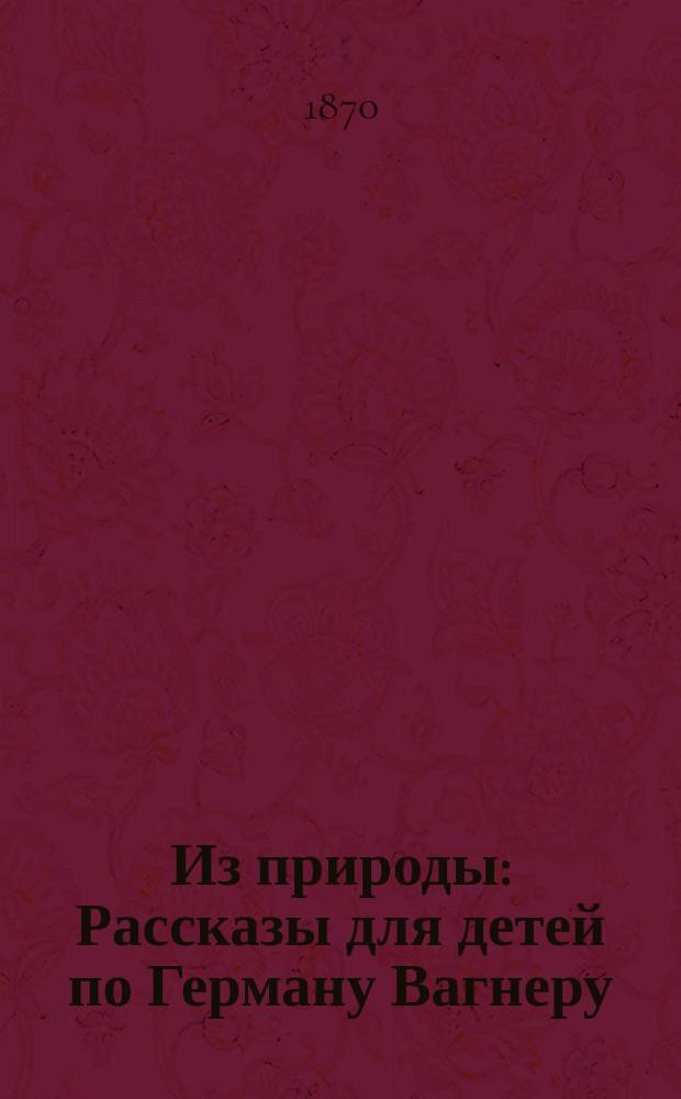 Из природы : Рассказы для детей по Герману Вагнеру : С нем. : В 3-х ч.