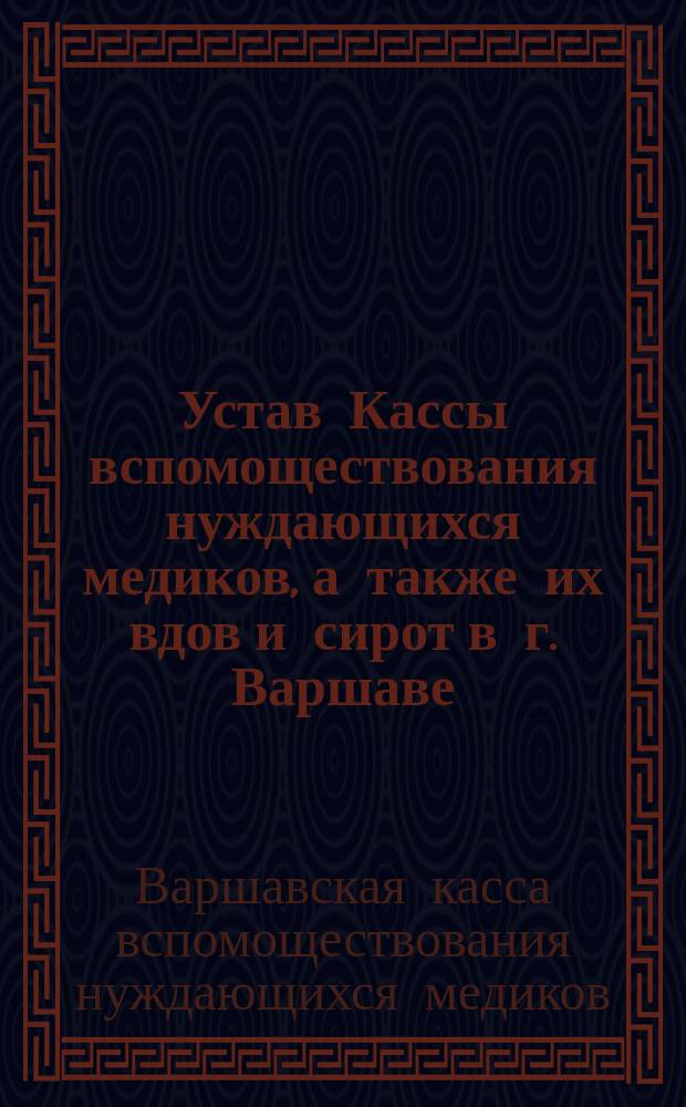 Устав Кассы вспомоществования нуждающихся медиков, а также их вдов и сирот в г. Варшаве : Утв. 26 марта 1869 г.
