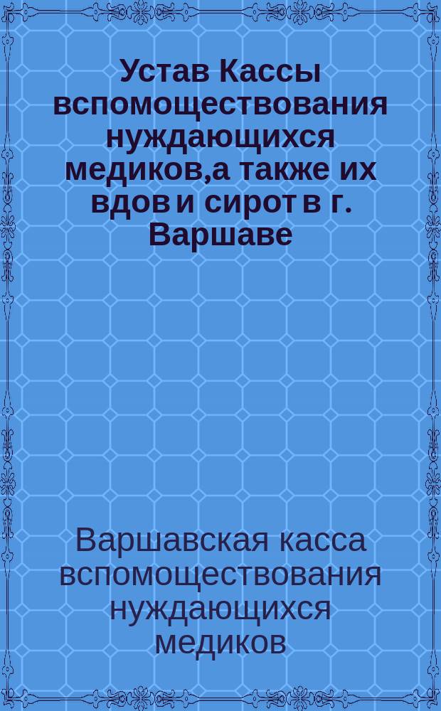 Устав Кассы вспомоществования нуждающихся медиков, а также их вдов и сирот в г. Варшаве : Утв. 26 марта 1869 г.