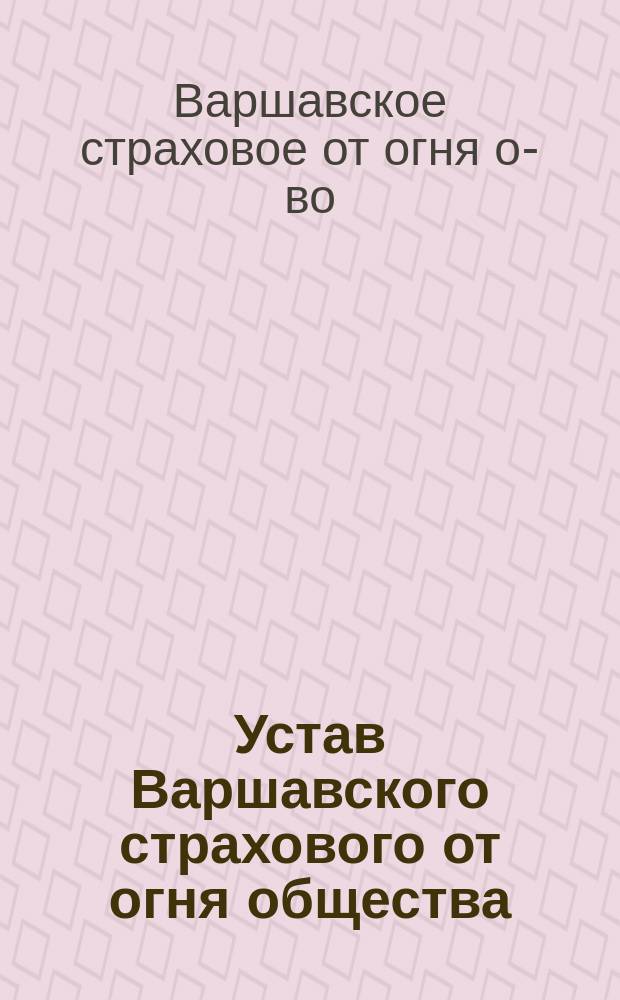 Устав Варшавского страхового от огня общества : (С изм. и доп. по 5 апр. 1914 г.)