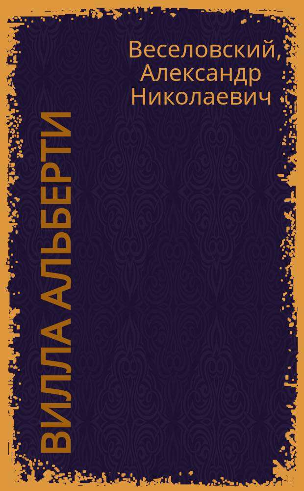Вилла Альберти : Новые материалы для характеристики лит. и обществ. перелома в итал. жизни XIV-XV столетия : Крит. исслед. Александра Веселовского