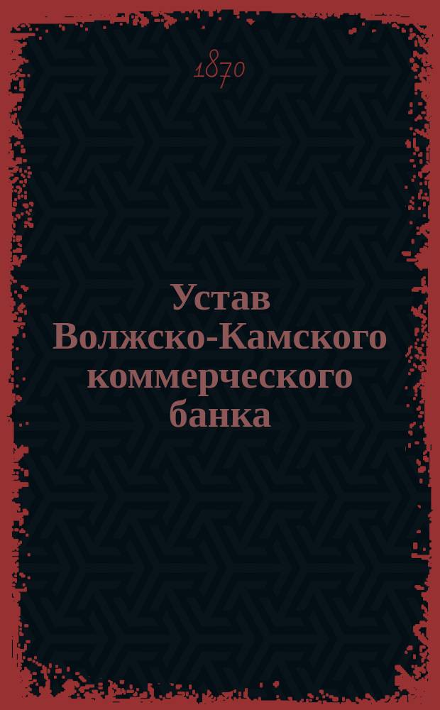 Устав Волжско-Камского коммерческого банка : Утв. 24 февр. 1870 г.