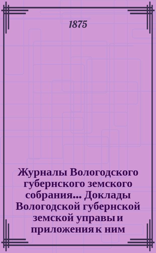 Журналы Вологодского губернского земского собрания... Доклады Вологодской губернской земской управы и приложения к ним... второго трехлетия второго созыва 3-21 января 1875 года