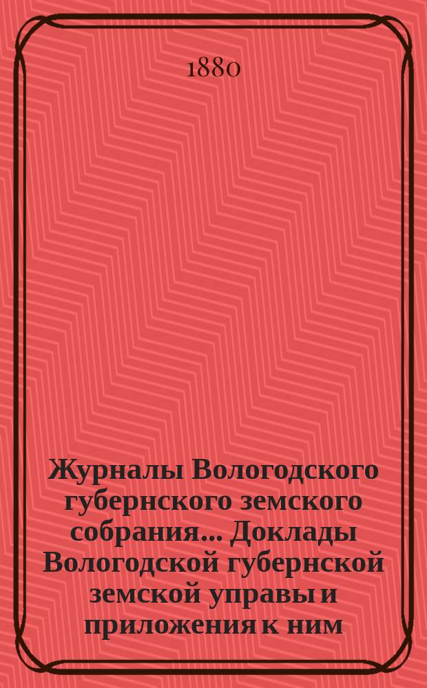 Журналы Вологодского губернского земского собрания... Доклады Вологодской губернской земской управы и приложения к ним... первой очередной сессии четвертого трехлетия