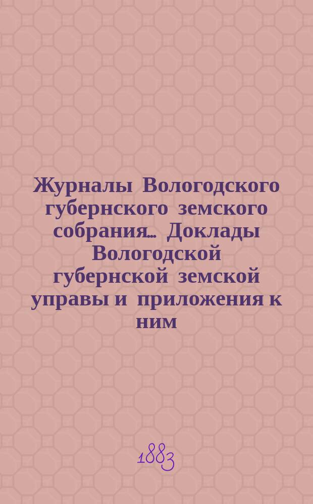 Журналы Вологодского губернского земского собрания... Доклады Вологодской губернской земской управы и приложения к ним... первой очередной сессии пятого трехлетия