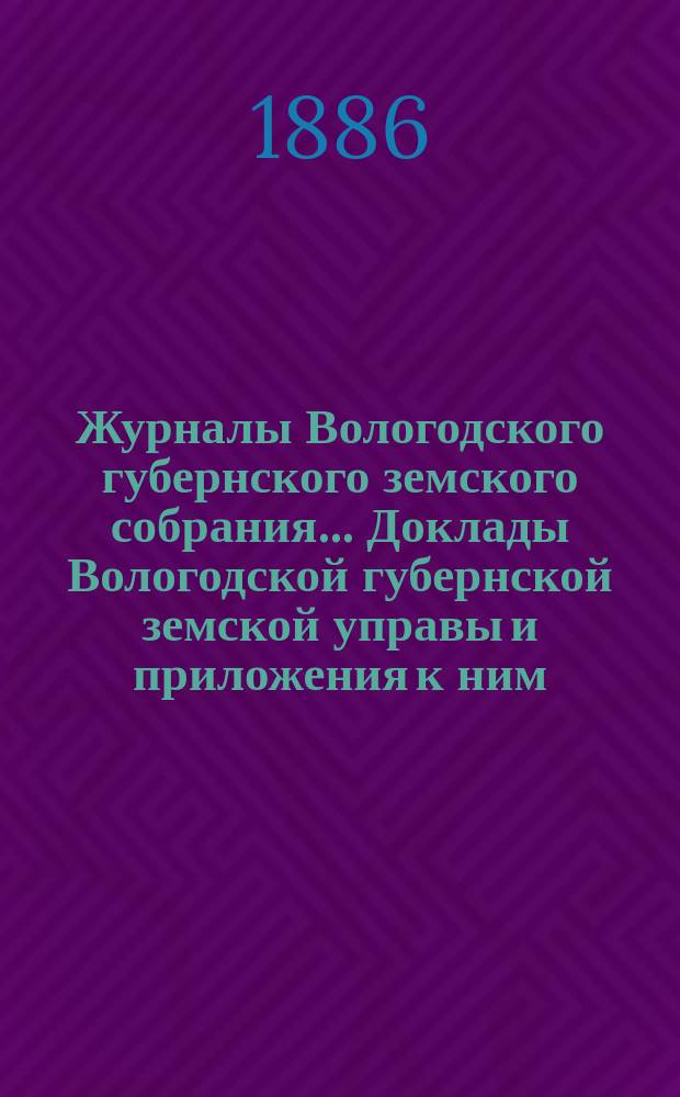 Журналы Вологодского губернского земского собрания... Доклады Вологодской губернской земской управы и приложения к ним... первой очередной сессии шестого трехлетия