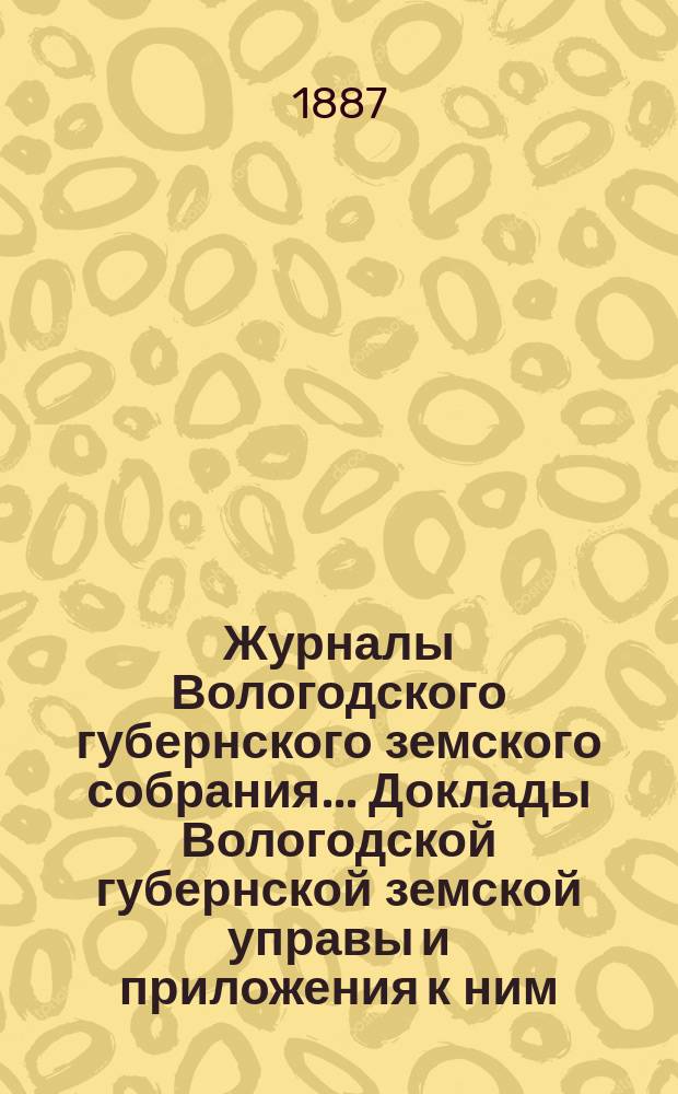 Журналы Вологодского губернского земского собрания... Доклады Вологодской губернской земской управы и приложения к ним... чрезвычайного... 26-28 мая 1887 года