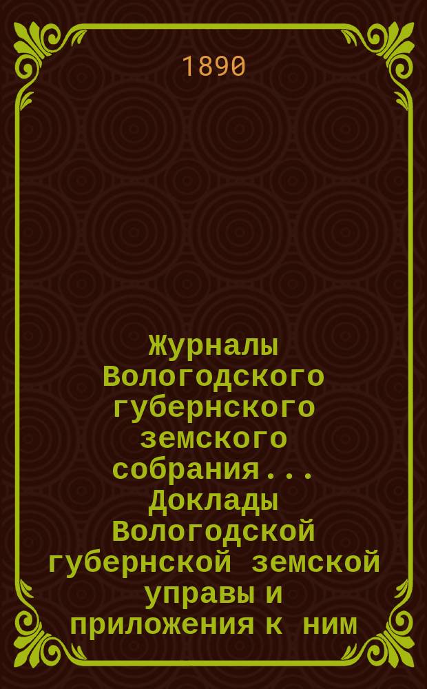Журналы Вологодского губернского земского собрания... Доклады Вологодской губернской земской управы и приложения к ним... чрезвычайного... 15 ноября 1889 года