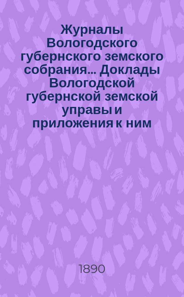 Журналы Вологодского губернского земского собрания... Доклады Вологодской губернской земской управы и приложения к ним... второй очередной сессии седьмого трехлетия