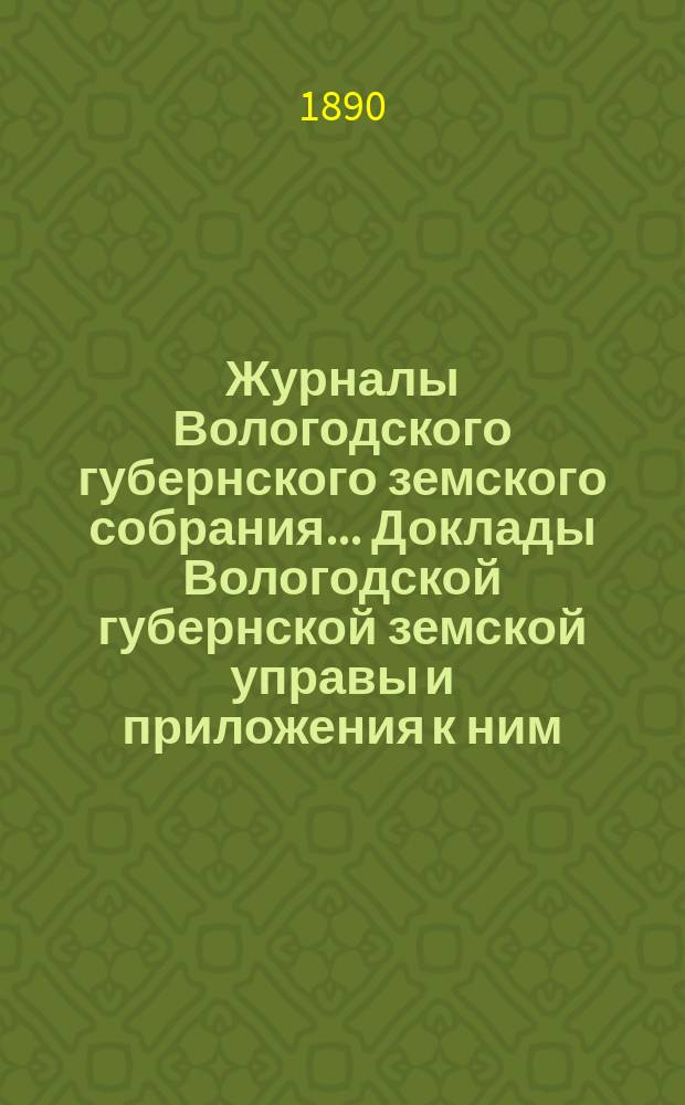 Журналы Вологодского губернского земского собрания... Доклады Вологодской губернской земской управы и приложения к ним... чрезвычайного... 11 мая 1890 года