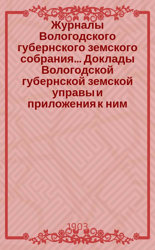 Журналы Вологодского губернского земского собрания... Доклады Вологодской губернской земской управы и приложения к ним... третьей очередной сессии XI трехлетия