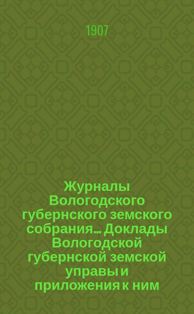Журналы Вологодского губернского земского собрания... Доклады Вологодской губернской земской управы и приложения к ним... первой очередной сессии XIII трехлетия