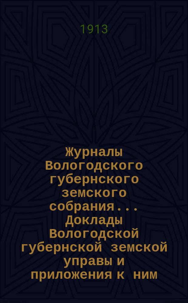Журналы Вологодского губернского земского собрания... Доклады Вологодской губернской земской управы и приложения к ним... первой очередной сессии XV трехлетия