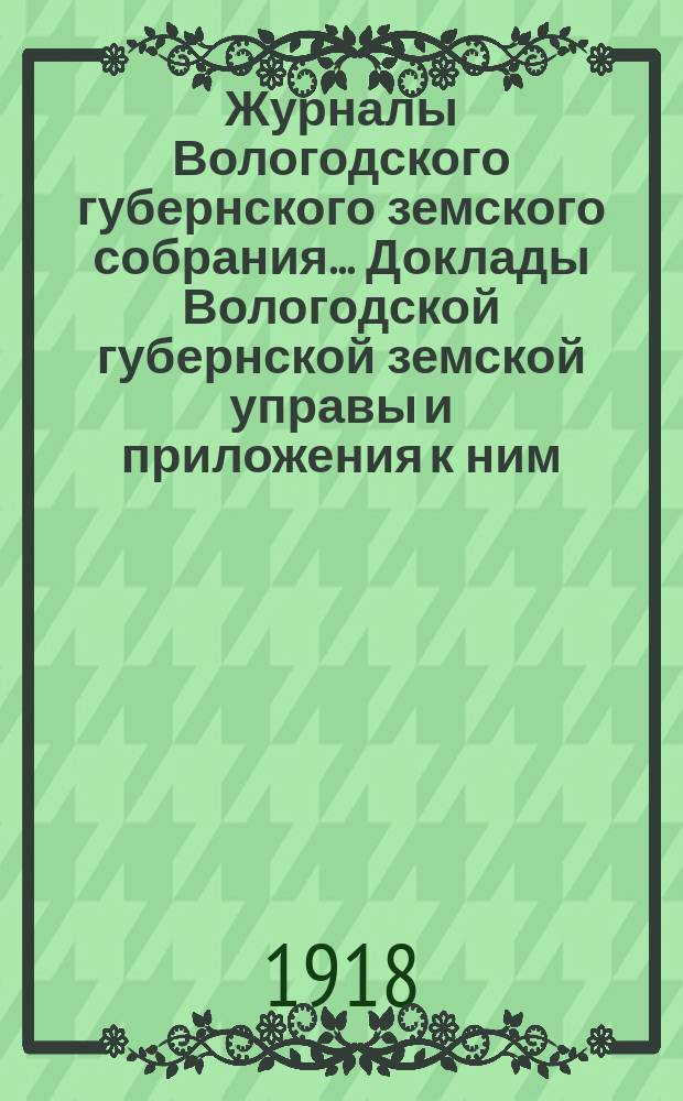 Журналы Вологодского губернского земского собрания... Доклады Вологодской губернской земской управы и приложения к ним... очередной сессии 1916 г.