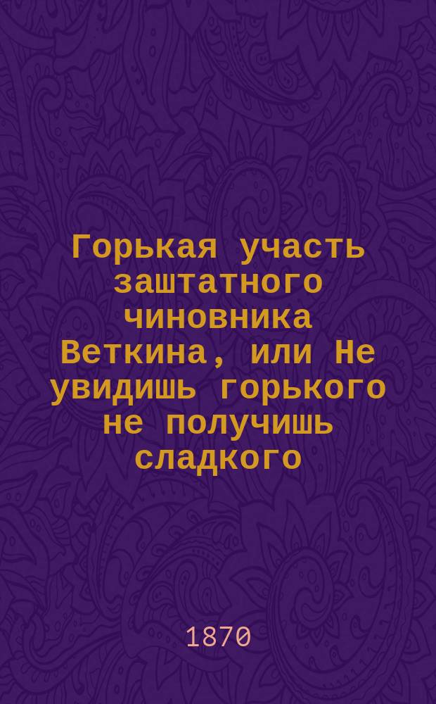 Горькая участь заштатного чиновника Веткина, или Не увидишь горького не получишь сладкого : Вот как достались бедному заштат. чиновнику Веткину гл. выигрыш первого займа двести тысяч