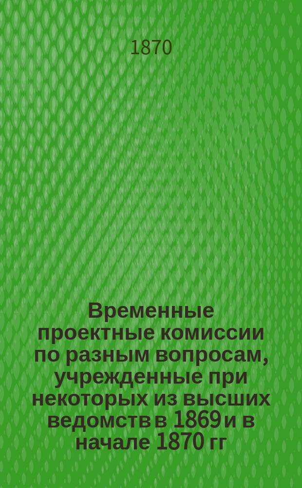 Временные проектные комиссии по разным вопросам, учрежденные при некоторых из высших ведомств в 1869 и в начале 1870 гг.