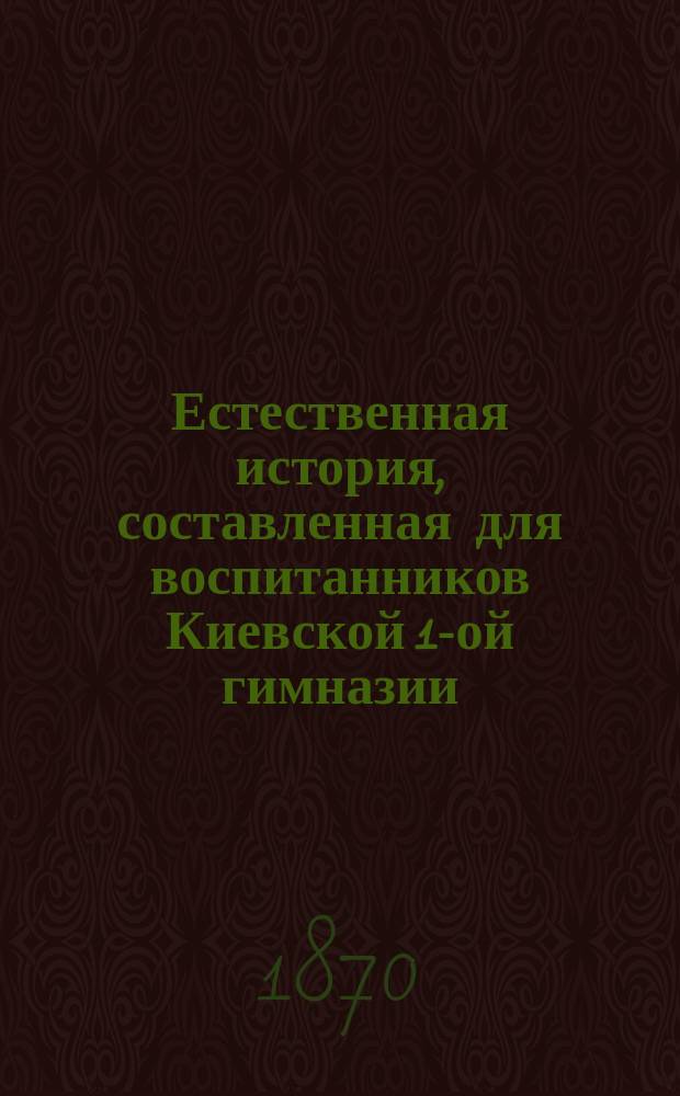 Естественная история, составленная для воспитанников Киевской 1-ой гимназии : Кл. 2