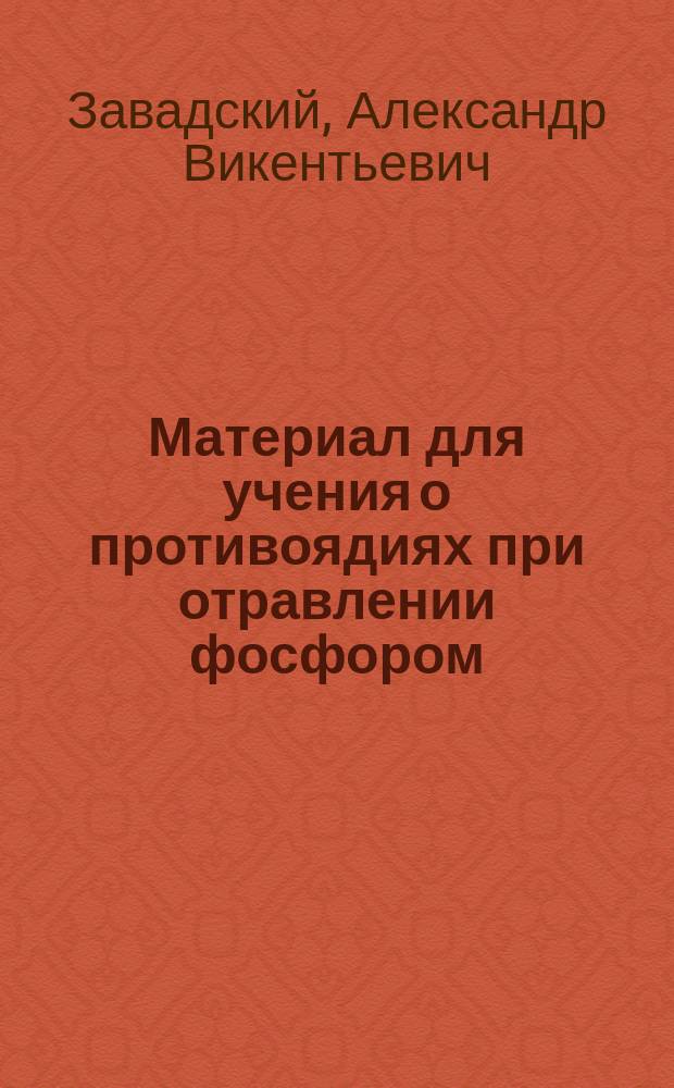 Материал для учения о противоядиях при отравлении фосфором : Дис. на степ. д-ра мед. Александра Завадского
