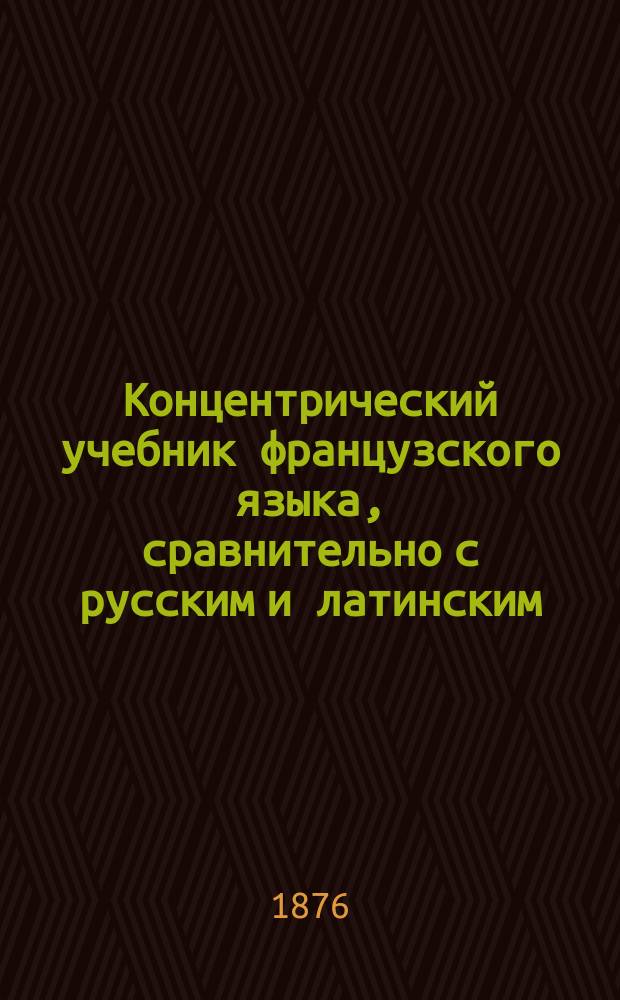 Концентрический учебник французского языка, сравнительно с русским и латинским : Курс элемент., состоящий из 3 ч
