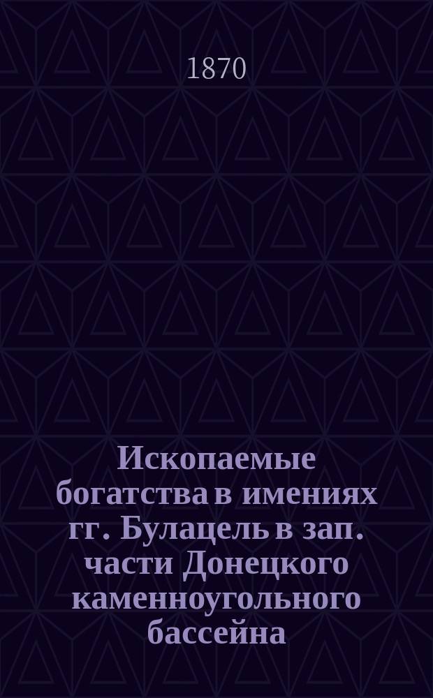 Ископаемые богатства в имениях гг. Булацель в зап. части Донецкого каменноугольного бассейна, Екатеринославской губ., Славяно-сербского уезда