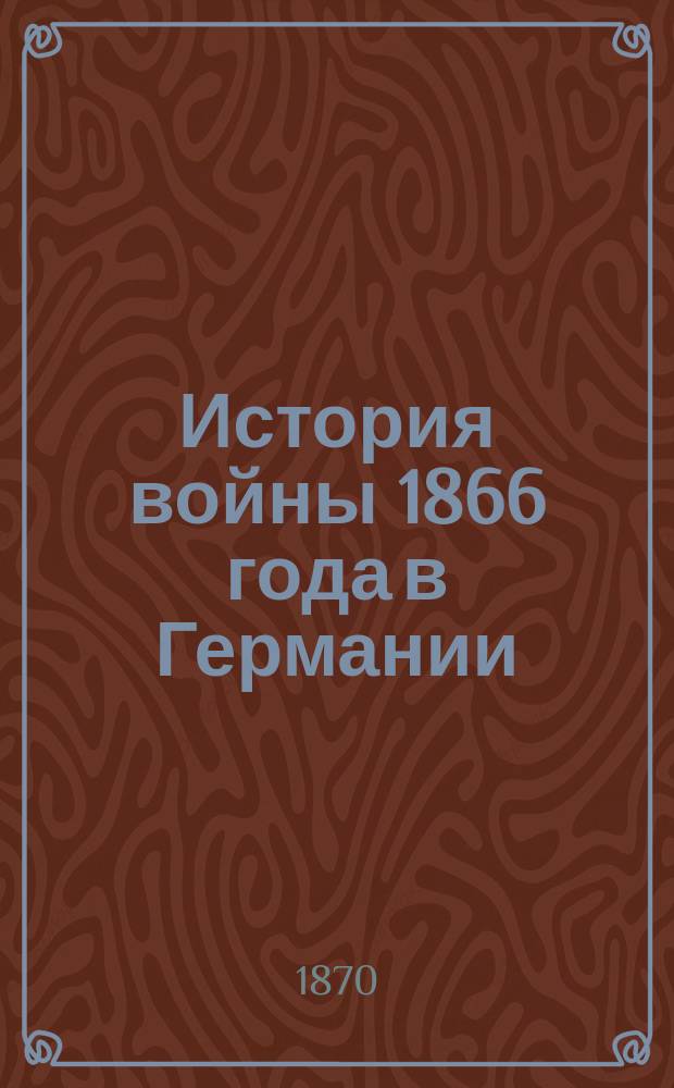 История войны 1866 года в Германии : Пер. по поруч. Воен.-учен. ком. Гл. штаба, под ред. Ген. штаба полк. А. Стенкевича