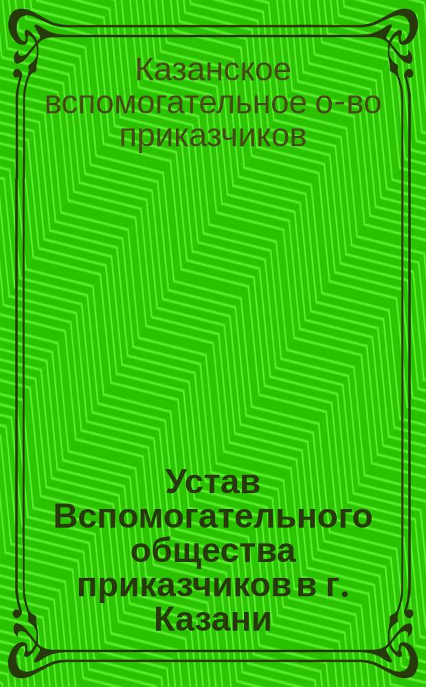 Устав Вспомогательного общества приказчиков в г. Казани : Утв. 13 марта 1866 г