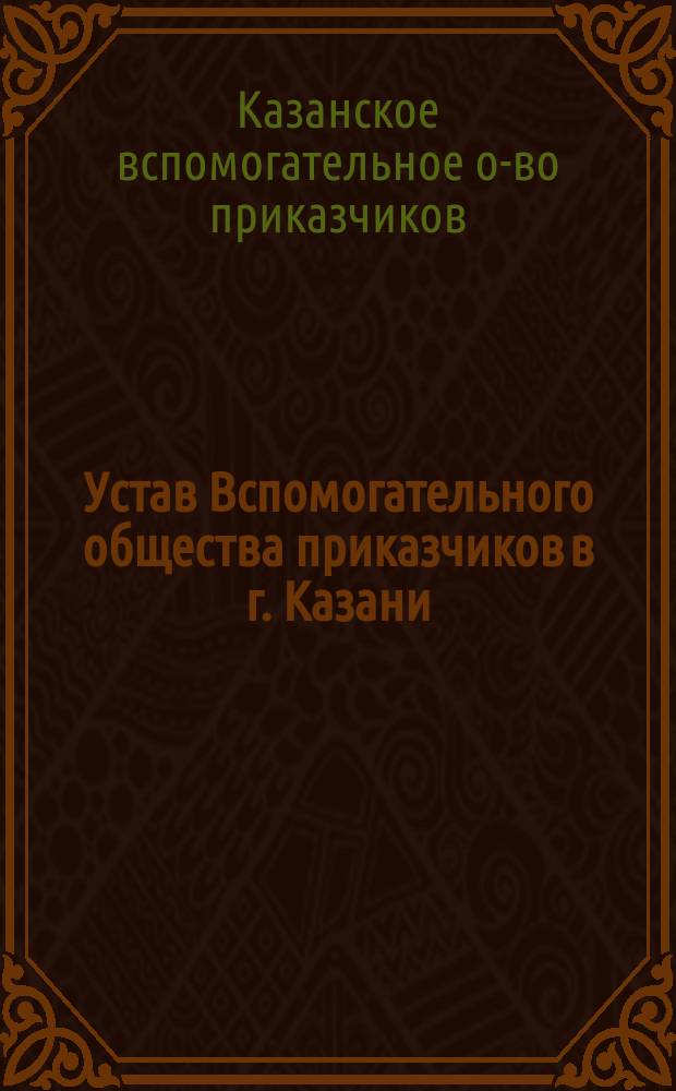 Устав Вспомогательного общества приказчиков в г. Казани : Утв. 13 марта 1866 г