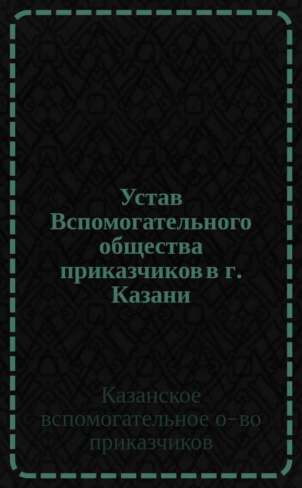 Устав Вспомогательного общества приказчиков в г. Казани : Утв. 13 марта 1866 г